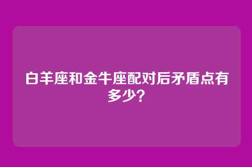 白羊座和金牛座配对后矛盾点有多少？
