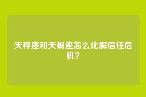 天秤座和天蝎座怎么化解信任危机？