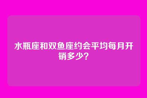 水瓶座和双鱼座约会平均每月开销多少?