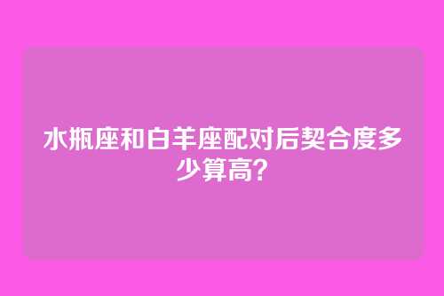 水瓶座和白羊座配对后契合度多少算高？