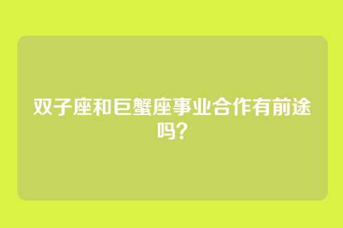 双子座和巨蟹座事业合作有前途吗？