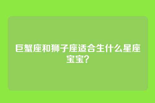 巨蟹座和狮子座适合生什么星座宝宝？