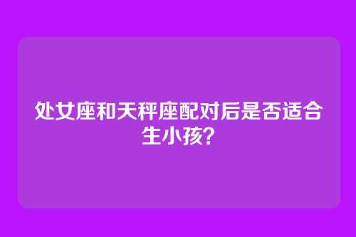 处女座和天秤座配对后是否适合生小孩？