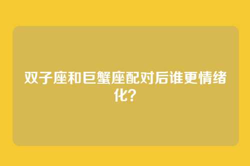 双子座和巨蟹座配对后谁更情绪化？
