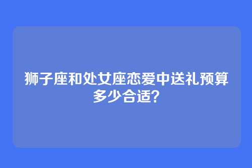 狮子座和处女座恋爱中送礼预算多少合适？
