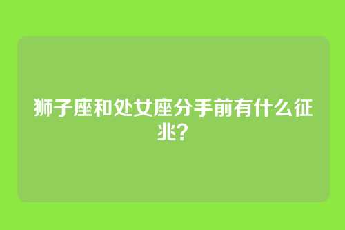 狮子座和处女座分手前有什么征兆？