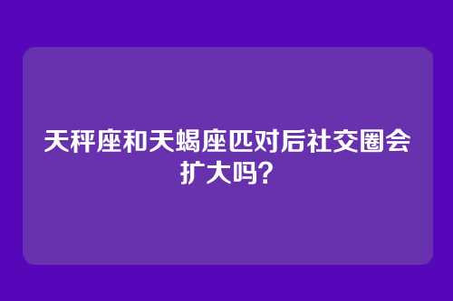 天秤座和天蝎座匹对后社交圈会扩大吗？