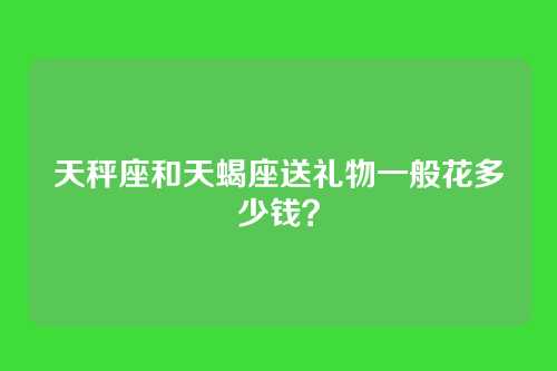 天秤座和天蝎座送礼物一般花多少钱？