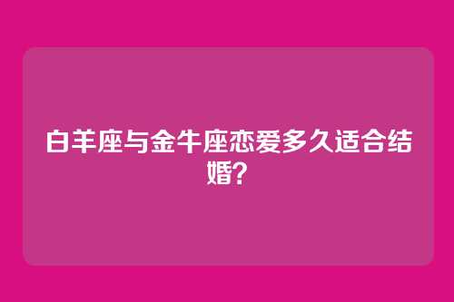 白羊座与金牛座恋爱多久适合结婚？