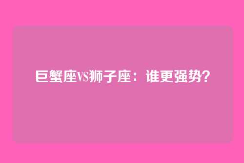 巨蟹座VS狮子座：谁更强势？