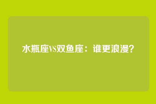 水瓶座VS双鱼座：谁更浪漫？