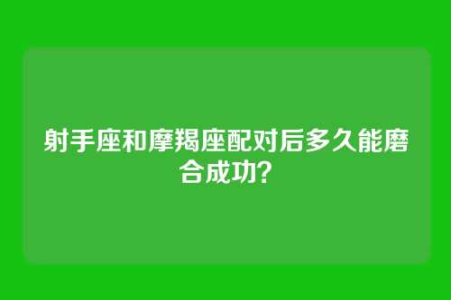 射手座和摩羯座配对后多久能磨合成功？