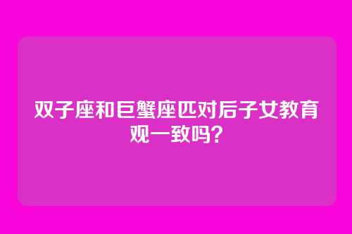 双子座和巨蟹座匹对后子女教育观一致吗？