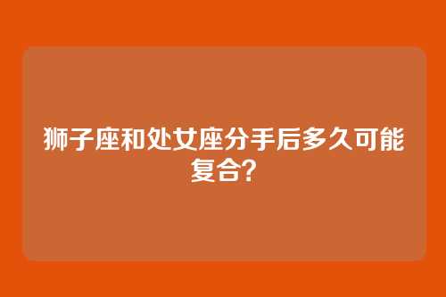 狮子座和处女座分手后多久可能复合？