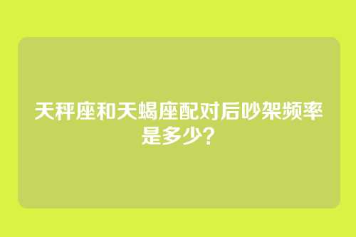 天秤座和天蝎座配对后吵架频率是多少？