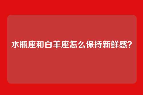 水瓶座和白羊座怎么保持新鲜感？