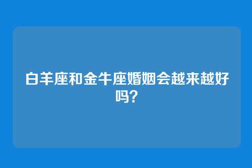 白羊座和金牛座婚姻会越来越好吗？