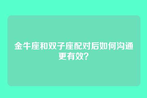 金牛座和双子座配对后如何沟通更有效？