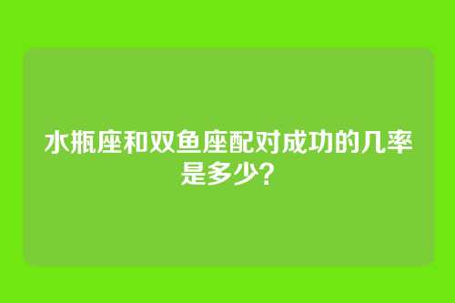 水瓶座和双鱼座配对成功的几率是多少？