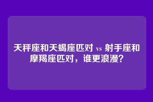 天秤座和天蝎座匹对 vs 射手座和摩羯座匹对，谁更浪漫？