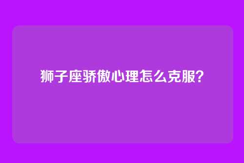 狮子座骄傲心理怎么克服？