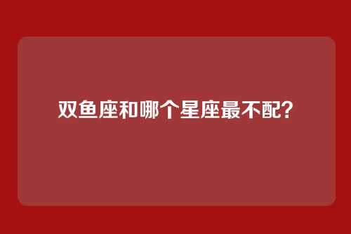 双鱼座和哪个星座最不配？
