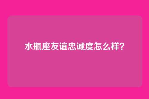 水瓶座友谊忠诚度怎么样？