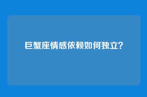 巨蟹座情感依赖如何独立？