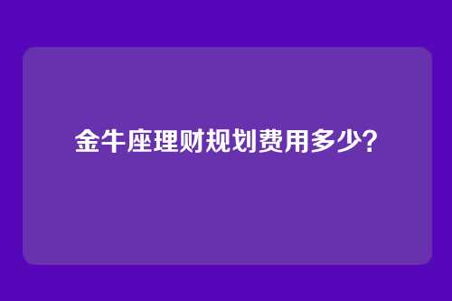 金牛座理财规划费用多少?