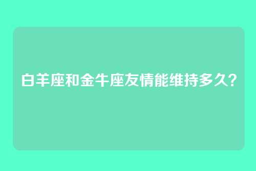 白羊座和金牛座友情能维持多久？