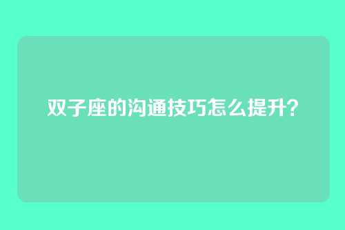 双子座的沟通技巧怎么提升？