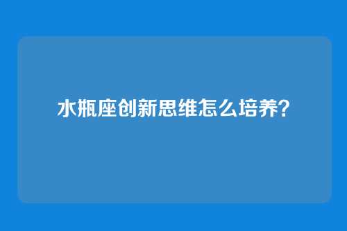 水瓶座创新思维怎么培养？