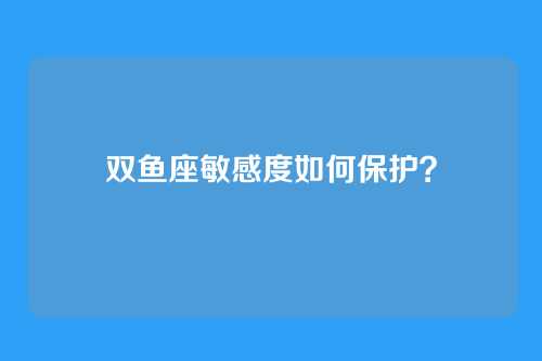 双鱼座敏感度如何保护？