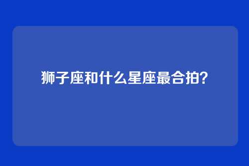 狮子座和什么星座最合拍？