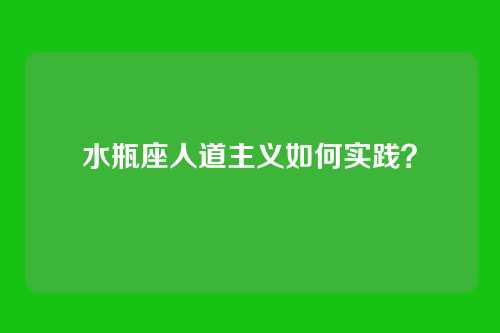 水瓶座人道主义如何实践？