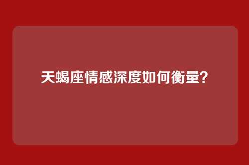 天蝎座情感深度如何衡量？