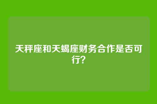 天秤座和天蝎座财务合作是否可行?
