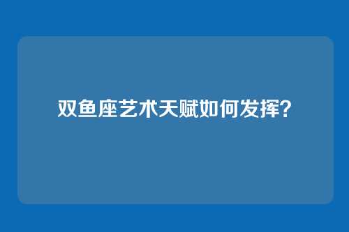 双鱼座艺术天赋如何发挥？