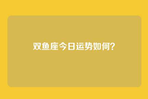 双鱼座今日运势如何？