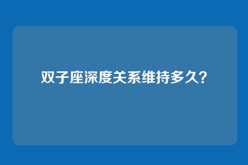 双子座深度关系维持多久？