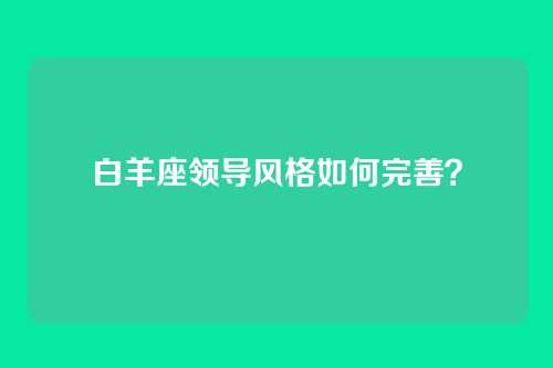 白羊座领导风格如何完善？