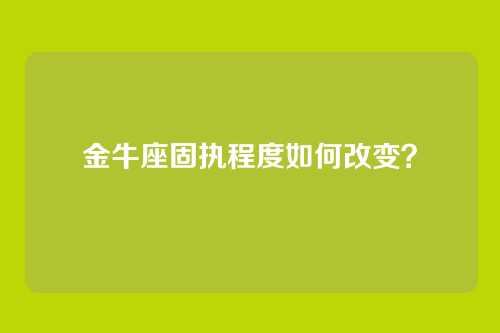 金牛座固执程度如何改变？