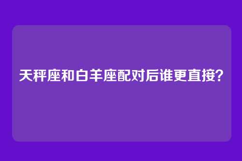 天秤座和白羊座配对后谁更直接?
