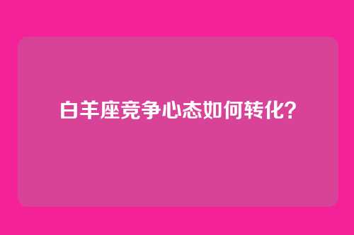 白羊座竞争心态如何转化？