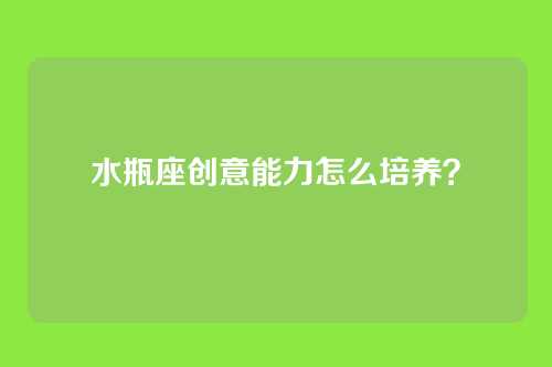 水瓶座创意能力怎么培养？