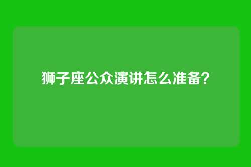 狮子座公众演讲怎么准备？