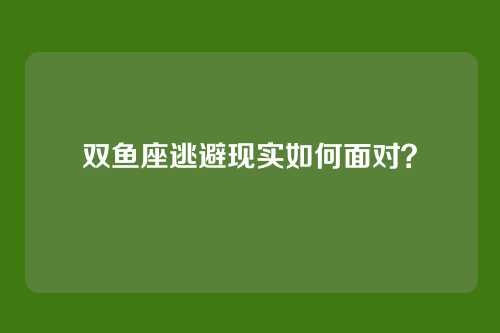 双鱼座逃避现实如何面对？