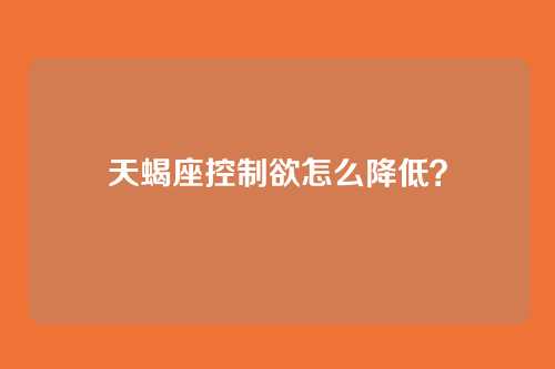 天蝎座控制欲怎么降低？