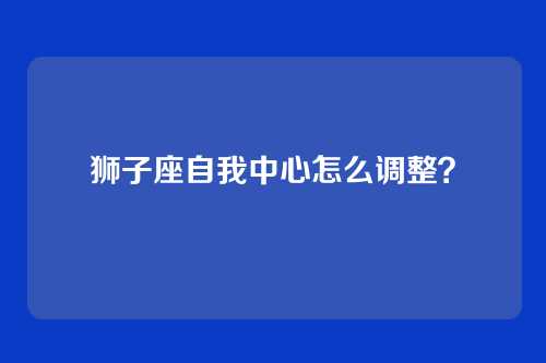 狮子座自我中心怎么调整？