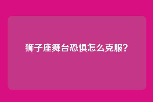 狮子座舞台恐惧怎么克服？